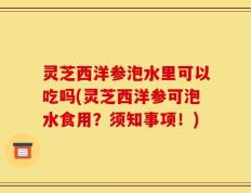 灵芝西洋参泡水里可以吃吗(灵芝西洋参可泡水食用？须知事项！)