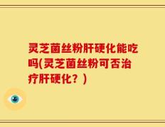 灵芝菌丝粉肝硬化能吃吗(灵芝菌丝粉可否治疗肝硬化？)