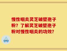 慢性咽炎灵芝破壁孢子粉？了解灵芝破壁孢子粉对慢性咽炎的功效？