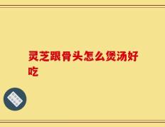 灵芝跟骨头怎么煲汤好吃