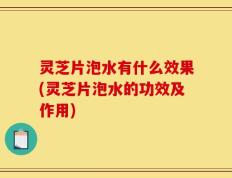 灵芝片泡水有什么效果(灵芝片泡水的功效及作用)
