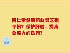 同仁堂健康药业灵芝孢子粉？保护肝脏，提高免疫力的良药？