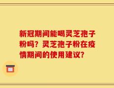 新冠期间能喝灵芝孢子粉吗？灵芝孢子粉在疫情期间的使用建议？