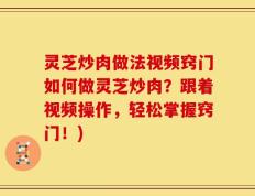 灵芝炒肉做法视频窍门如何做灵芝炒肉？跟着视频操作，轻松掌握窍门！)
