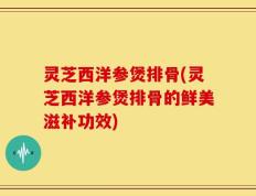 灵芝西洋参煲排骨(灵芝西洋参煲排骨的鲜美滋补功效)