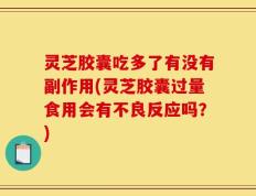 灵芝胶囊吃多了有没有副作用(灵芝胶囊过量食用会有不良反应吗？)