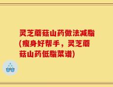 灵芝蘑菇山药做法减脂(瘦身好帮手，灵芝蘑菇山药低脂菜谱)