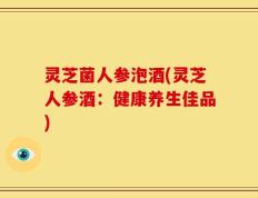 灵芝菌人参泡酒(灵芝人参酒：健康养生佳品)