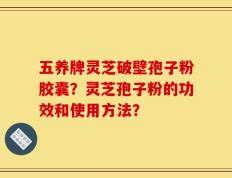 五养牌灵芝破壁孢子粉胶囊？灵芝孢子粉的功效和使用方法？