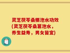 灵芝茯苓桑椹泡水功效(灵芝茯苓桑葚泡水，养生益寿，男女皆宜)