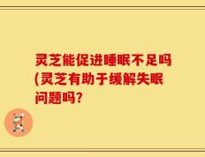 灵芝能促进睡眠不足吗(灵芝有助于缓解失眠问题吗？