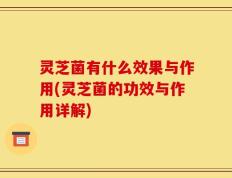灵芝菌有什么效果与作用(灵芝菌的功效与作用详解)