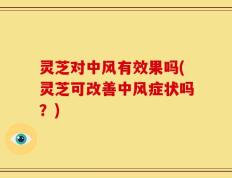 灵芝对中风有效果吗(灵芝可改善中风症状吗？)