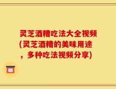 灵芝酒糟吃法大全视频(灵芝酒糟的美味用途，多种吃法视频分享)