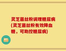 灵芝菌丝粉调理糖尿病(灵芝菌丝粉有效降血糖，可助控糖尿病)