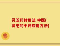 灵芝药材用法 中医(灵芝的中药应用方法)