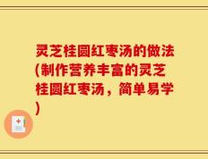 灵芝桂圆红枣汤的做法(制作营养丰富的灵芝桂圆红枣汤，简单易学)