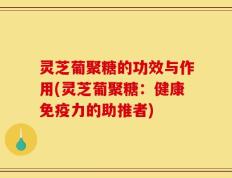 灵芝葡聚糖的功效与作用(灵芝葡聚糖：健康免疫力的助推者)