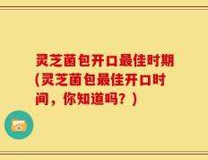 灵芝菌包开口最佳时期(灵芝菌包最佳开口时间，你知道吗？)