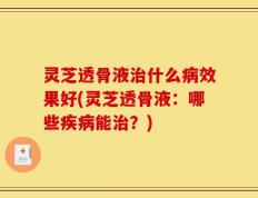 灵芝透骨液治什么病效果好(灵芝透骨液：哪些疾病能治？)