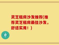 灵芝租房沙发推荐(推荐灵芝租房最佳沙发，舒适实用！)