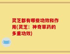 灵芝都有哪些功效和作用(灵芝：神奇草药的多重功效)
