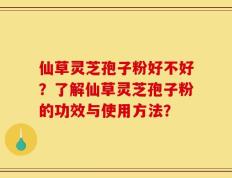 仙草灵芝孢子粉好不好？了解仙草灵芝孢子粉的功效与使用方法？