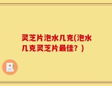 灵芝片泡水几克(泡水几克灵芝片最佳？)