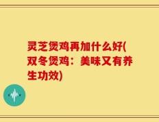 灵芝煲鸡再加什么好(双冬煲鸡：美味又有养生功效)