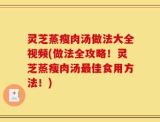 灵芝蒸瘦肉汤做法大全视频(做法全攻略！灵芝蒸瘦肉汤最佳食用方法！)