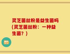 灵芝菌丝粉是益生菌吗(灵芝菌丝粉：一种益生菌？)