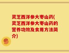 灵芝西洋参大枣山药(灵芝西洋参大枣山药的营养功效及食用方法简介)