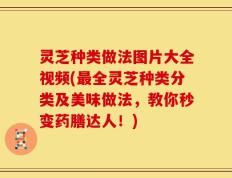 灵芝种类做法图片大全视频(最全灵芝种类分类及美味做法，教你秒变药膳达人！)