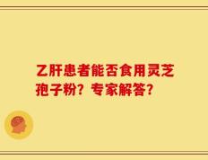 乙肝患者能否食用灵芝孢子粉？专家解答？