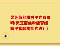 灵芝菌丝粉对甲亢有用吗(灵芝菌丝粉能否缓解甲状腺功能亢进？)
