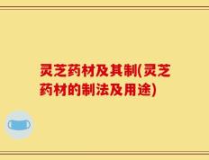 灵芝药材及其制(灵芝药材的制法及用途)