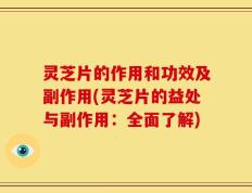 灵芝片的作用和功效及副作用(灵芝片的益处与副作用：全面了解)