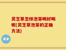 灵芝草怎样泡茶喝好喝呢(灵芝草泡茶的正确方法)