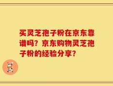 买灵芝孢子粉在京东靠谱吗？京东购物灵芝孢子粉的经验分享？