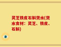 灵芝铁皮石斛煲水(煲水食材：灵芝、铁皮、石斛)