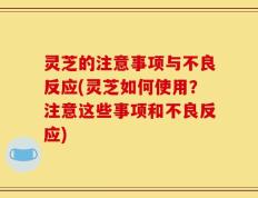 灵芝的注意事项与不良反应(灵芝如何使用？注意这些事项和不良反应)