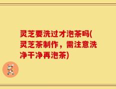 灵芝要洗过才泡茶吗(灵芝茶制作，需注意洗净干净再泡茶)