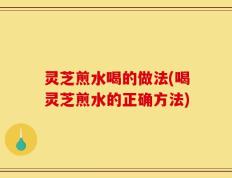 灵芝煎水喝的做法(喝灵芝煎水的正确方法)