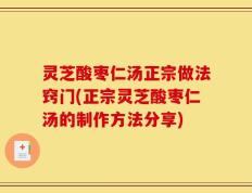 灵芝酸枣仁汤正宗做法窍门(正宗灵芝酸枣仁汤的制作方法分享)