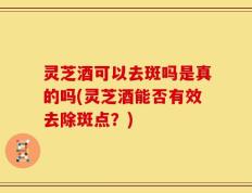 灵芝酒可以去斑吗是真的吗(灵芝酒能否有效去除斑点？)
