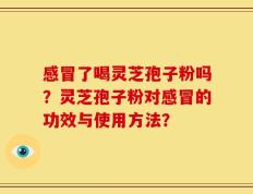感冒了喝灵芝孢子粉吗？灵芝孢子粉对感冒的功效与使用方法？