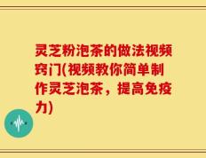 灵芝粉泡茶的做法视频窍门(视频教你简单制作灵芝泡茶，提高免疫力)
