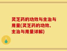 灵芝药的功效与主治与用量(灵芝药的功效、主治与用量详解)