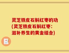 灵芝铁皮石斛红枣的功(灵芝铁皮石斛红枣：滋补养生的黄金组合)