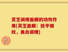 灵芝调理面膜的功效作用(灵芝面膜：抚平细纹，美白调理)